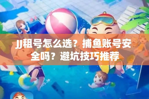 JJ租号怎么选?捕鱼账号安全吗?避坑技巧推荐 JJ租号怎么选?捕鱼账号安全吗?避坑技巧推荐